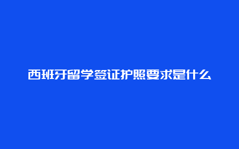 西班牙留学签证护照要求是什么