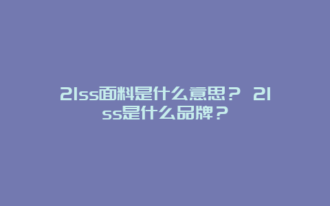 21ss面料是什么意思？ 21ss是什么品牌？