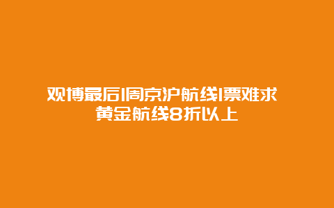 观博最后1周京沪航线1票难求 黄金航线8折以上