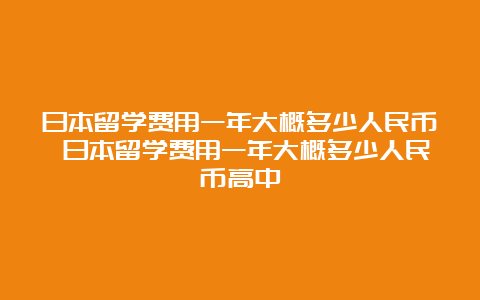 日本留学费用一年大概多少人民币 日本留学费用一年大概多少人民币高中