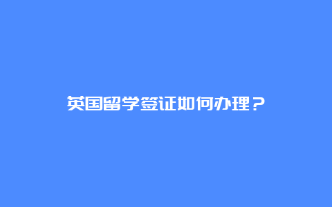 英国留学签证如何办理？