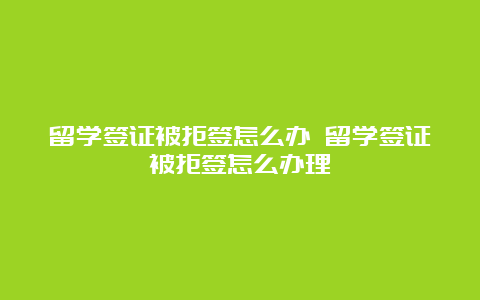 留学签证被拒签怎么办 留学签证被拒签怎么办理