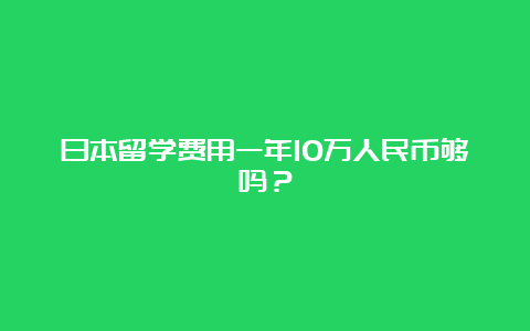 日本留学费用一年10万人民币够吗？