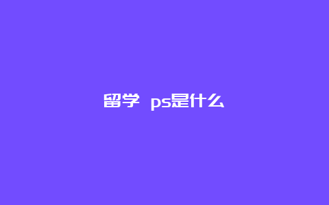 留学 ps是什么