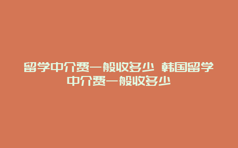 留学中介费一般收多少 韩国留学中介费一般收多少