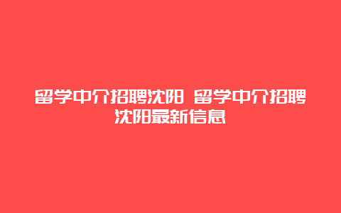 留学中介招聘沈阳 留学中介招聘沈阳最新信息