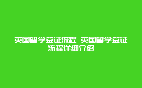 英国留学签证流程 英国留学签证流程详细介绍