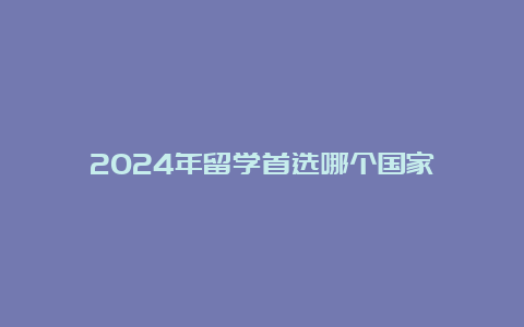 2024年留学首选哪个国家