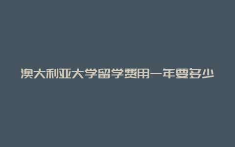 澳大利亚大学留学费用一年要多少