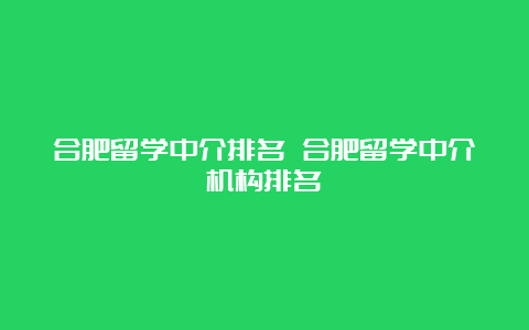 合肥留学中介排名 合肥留学中介机构排名