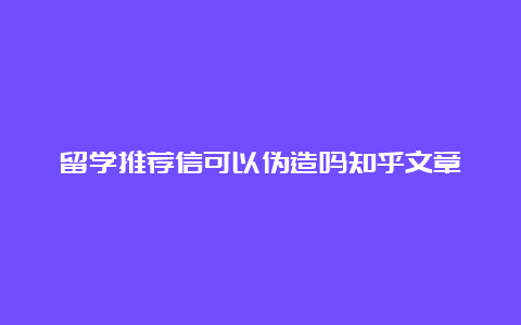 留学推荐信可以伪造吗知乎文章