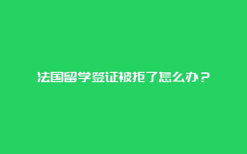 法国留学签证被拒了怎么办？