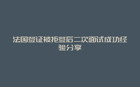 法国签证被拒签后二次面试成功经验分享