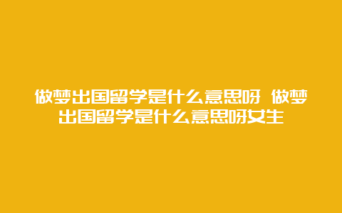 做梦出国留学是什么意思呀 做梦出国留学是什么意思呀女生