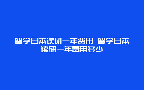 留学日本读研一年费用 留学日本读研一年费用多少