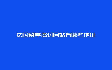 法国留学资讯网站有哪些地址