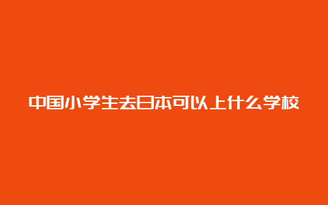 中国小学生去日本可以上什么学校