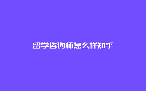 留学咨询师怎么样知乎