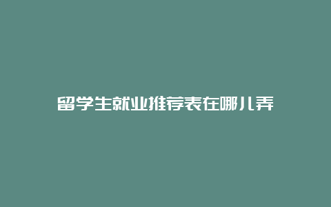 留学生就业推荐表在哪儿弄