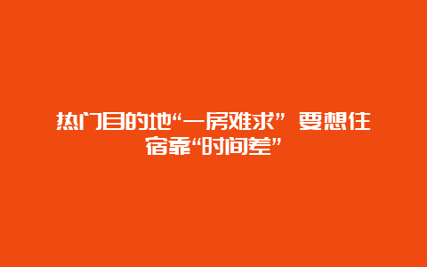 热门目的地“一房难求” 要想住宿靠“时间差”