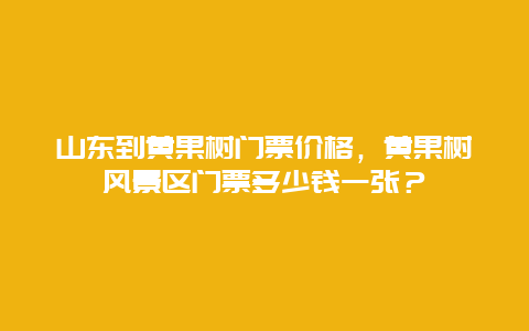 山东到黄果树门票价格，黄果树风景区门票多少钱一张？