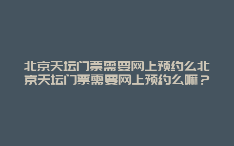 北京天坛门票需要网上预约么北京天坛门票需要网上预约么嘛？