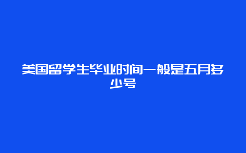 美国留学生毕业时间一般是五月多少号