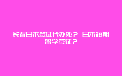 长春日本签证代办处？ 日本短期留学签证？