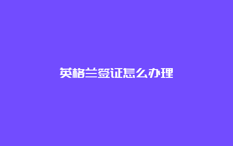 英格兰签证怎么办理