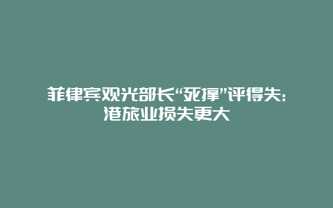 菲律宾观光部长“死撑”评得失:港旅业损失更大