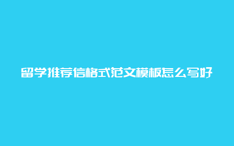 留学推荐信格式范文模板怎么写好