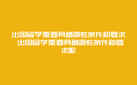 出国留学需要具备哪些条件和要求 出国留学需要具备哪些条件和要求呢