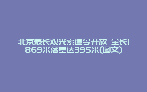 北京最长观光索道今开放 全长1869米落差达395米(图文)