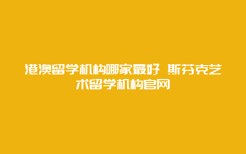 港澳留学机构哪家最好 斯芬克艺术留学机构官网