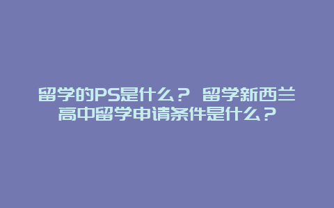 留学的PS是什么？ 留学新西兰高中留学申请条件是什么？