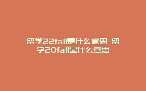 留学22fall是什么意思 留学20fall是什么意思