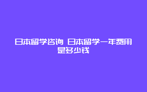 日本留学咨询 日本留学一年费用是多少钱