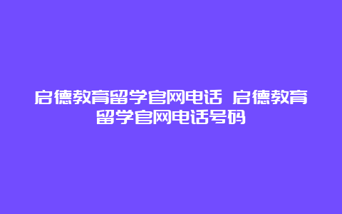 启德教育留学官网电话 启德教育留学官网电话号码