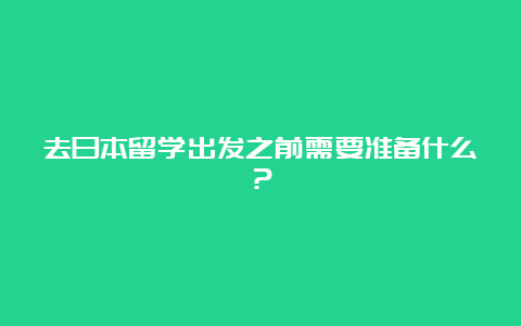 去日本留学出发之前需要准备什么？