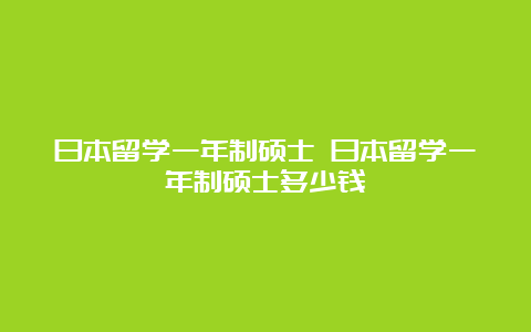 日本留学一年制硕士 日本留学一年制硕士多少钱