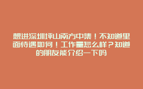 想进深圳坪山南方中集！不知道里面待遇如何！工作量怎么样？知道的朋友能介绍一下吗