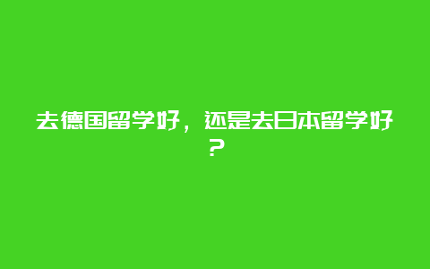 去德国留学好，还是去日本留学好？