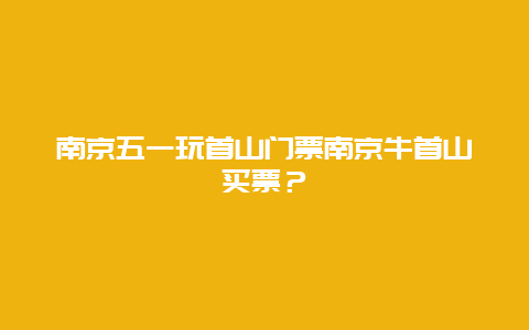 南京五一玩首山门票南京牛首山买票？