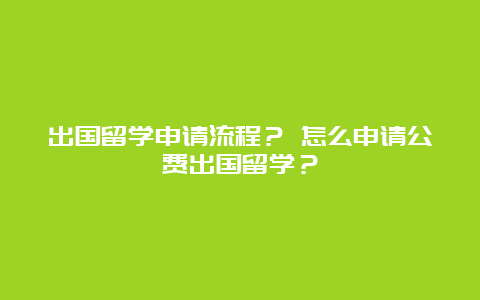 出国留学申请流程？ 怎么申请公费出国留学？