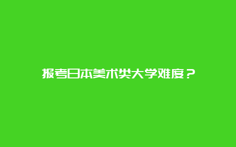 报考日本美术类大学难度？