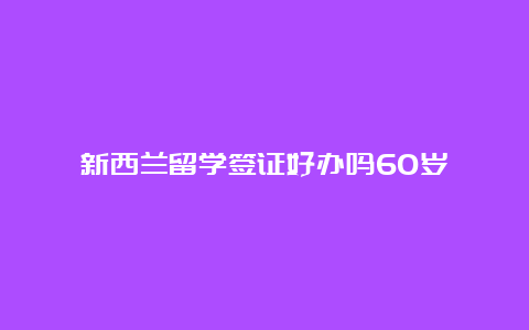 新西兰留学签证好办吗60岁