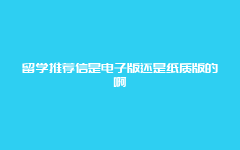 留学推荐信是电子版还是纸质版的啊