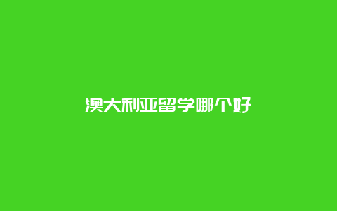 澳大利亚留学哪个好