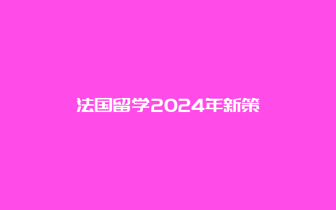 法国留学2024年新策