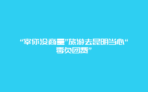 “宰你没商量”旅游去昆明当心“零负团费”